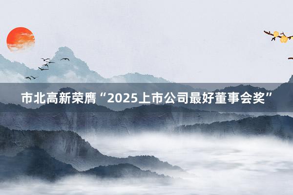 市北高新荣膺“2025上市公司最好董事会奖”